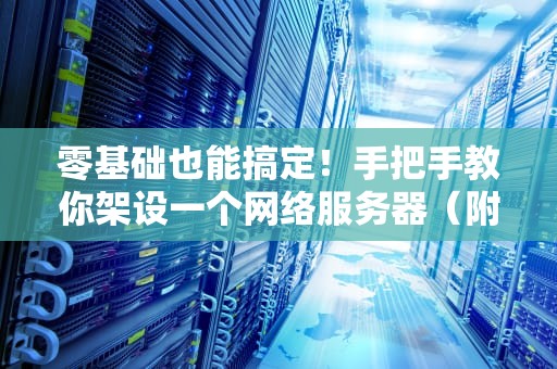 零基础也能搞定！手把手教你架设一个网络服务器（附避坑指南）