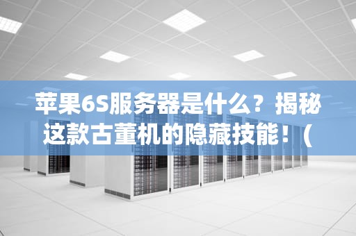 苹果6S服务器是什么？揭秘这款古董机的隐藏技能！(附实战测评)