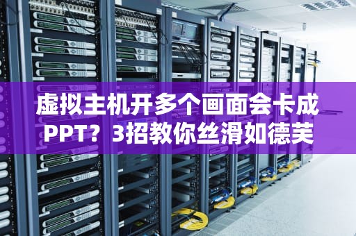 虚拟主机开多个画面会卡成PPT？3招教你丝滑如德芙！