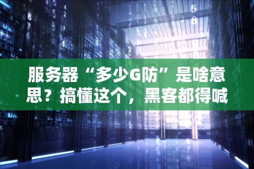 服务器“多少G防”是啥意思？搞懂这个，黑客都得喊你大哥！
