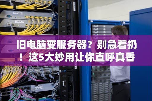 旧电脑变服务器？别急着扔！这5大妙用让你直呼真香！