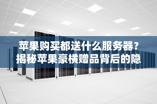 苹果购买都送什么服务器？揭秘苹果豪横赠品背后的隐藏福利！