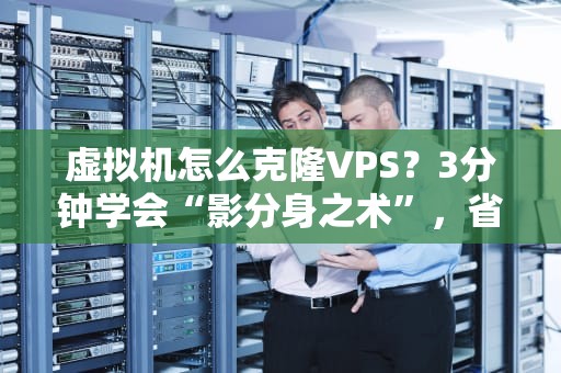 虚拟机怎么克隆VPS？3分钟学会“影分身之术”，省时省力又省钱！