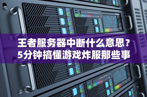 王者服务器中断什么意思？5分钟搞懂游戏炸服那些事儿！