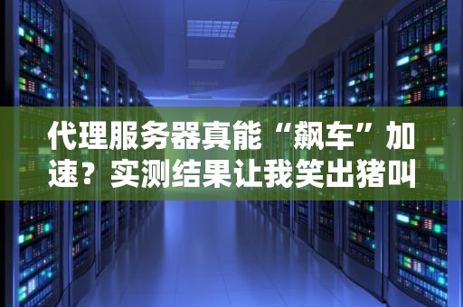 代理服务器真能“飙车”加速？实测结果让我笑出猪叫！