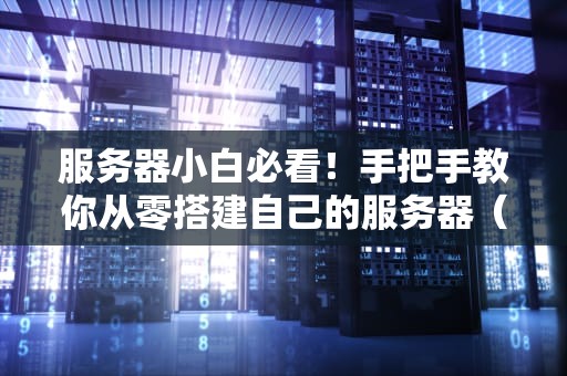服务器小白必看！手把手教你从零搭建自己的服务器（超详细攻略）