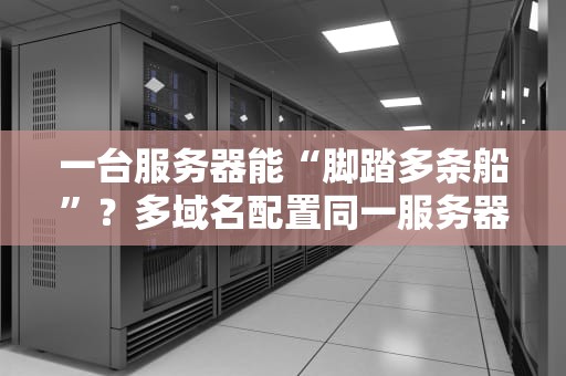 一台服务器能“脚踏多条船”？多域名配置同一服务器的终极指南！