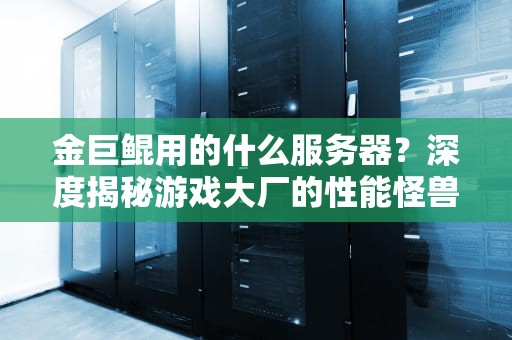 金巨鲲用的什么服务器？深度揭秘游戏大厂的性能怪兽！