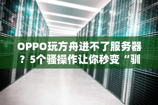 OPPO玩方舟进不了服务器？5个骚操作让你秒变“驯龙高手”！