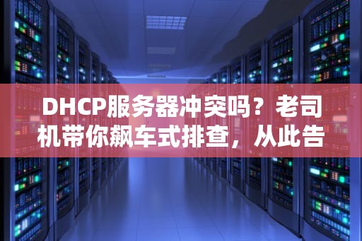 DHCP服务器冲突吗？老司机带你飙车式排查，从此告别IP地址“抢车位”大战！