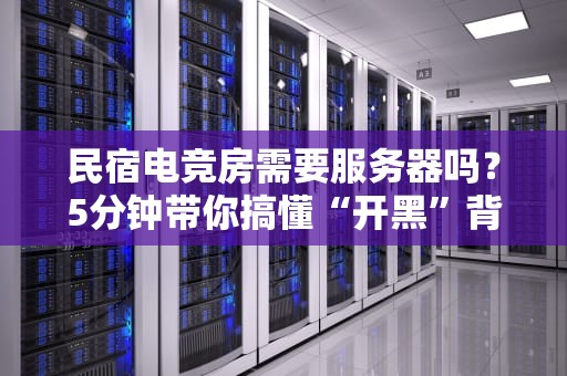民宿电竞房需要服务器吗？5分钟带你搞懂“开黑”背后的技术门道！
