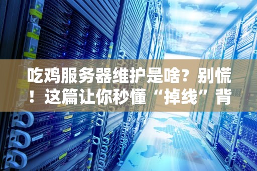 吃鸡服务器维护是啥？别慌！这篇让你秒懂“掉线”背后的秘密
