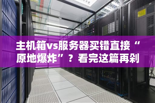 主机箱vs服务器买错直接“原地爆炸”？看完这篇再剁手！