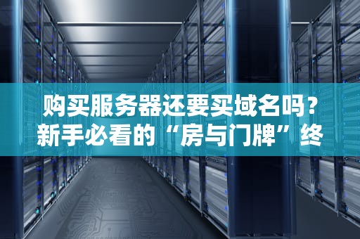 购买服务器还要买域名吗？新手必看的“房与门牌”终极指南！