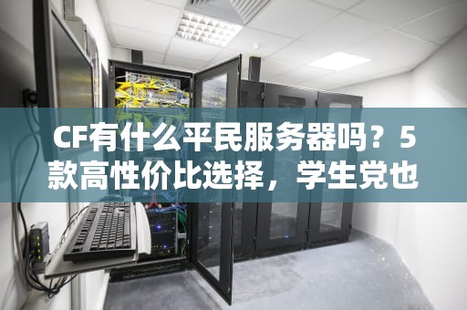CF有什么平民服务器吗？5款高性价比选择，学生党也能爽玩！