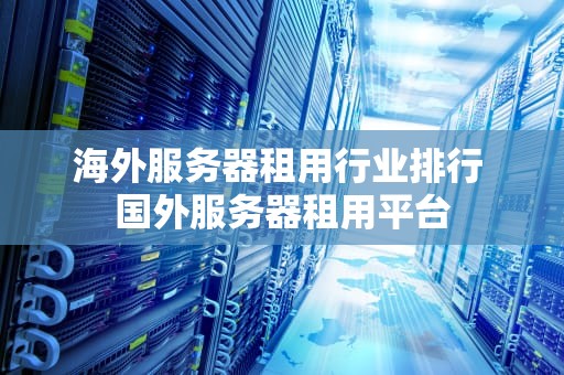 海外服务器租用行业排行 国外服务器租用平台