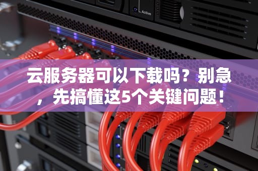 云服务器可以下载吗？别急，先搞懂这5个关键问题！