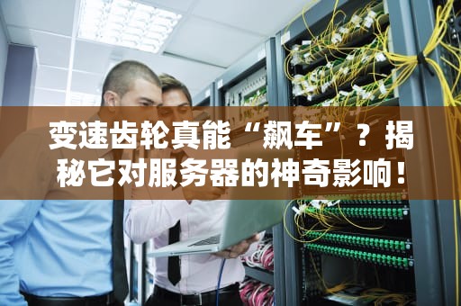 变速齿轮真能“飙车”？揭秘它对服务器的神奇影响！