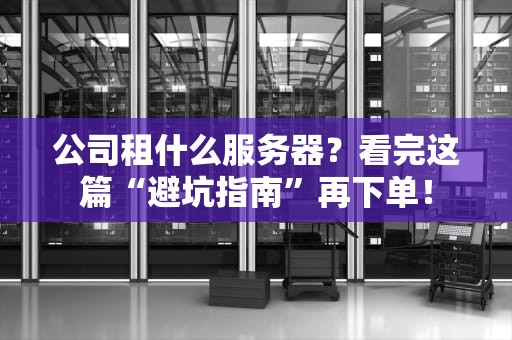 公司租什么服务器？看完这篇“避坑指南”再下单！