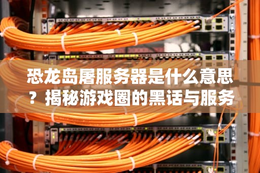 恐龙岛屠服务器是什么意思？揭秘游戏圈的黑话与服务器崩溃的真相！