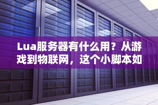 Lua服务器有什么用？从游戏到物联网，这个小脚本如何“撬动”大世界？