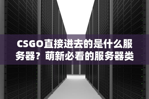 CSGO直接进去的是什么服务器？萌新必看的服务器类型全解析！