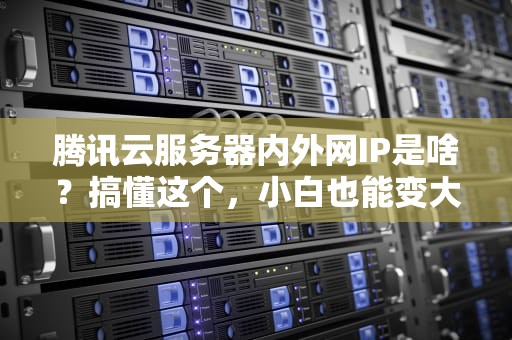 腾讯云服务器内外网IP是啥？搞懂这个，小白也能变大神！