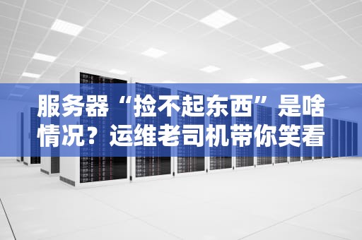 服务器“捡不起东西”是啥情况？运维老司机带你笑看IO瓶颈！