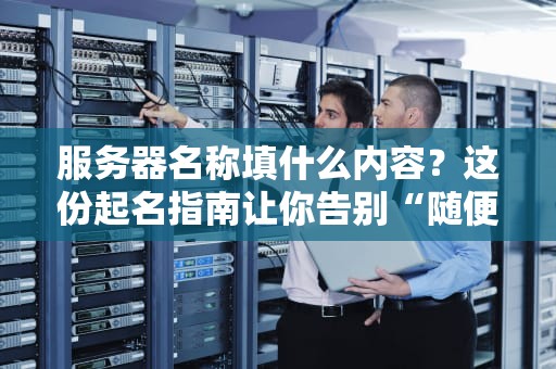 服务器名称填什么内容？这份起名指南让你告别“随便填”的尴尬！