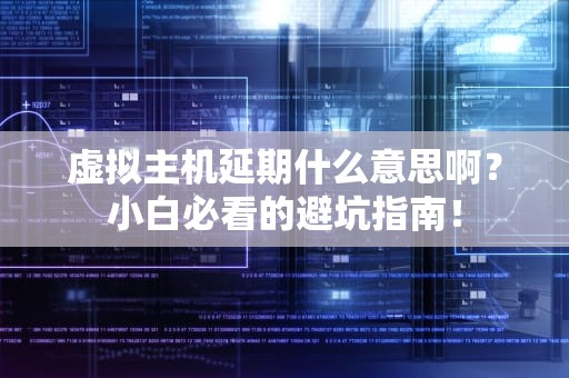 虚拟主机延期什么意思啊？小白必看的避坑指南！