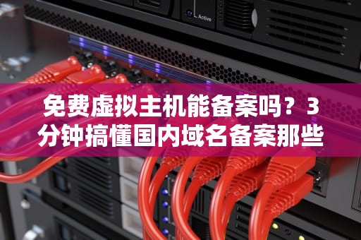 免费虚拟主机能备案吗？3分钟搞懂国内域名备案那些事儿！