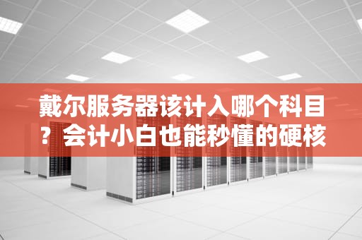 戴尔服务器该计入哪个科目？会计小白也能秒懂的硬核科普！