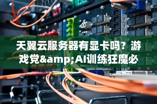天翼云服务器有显卡吗？游戏党&AI训练狂魔必看的真相！