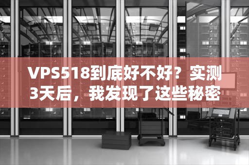 VPS518到底好不好？实测3天后，我发现了这些秘密！
