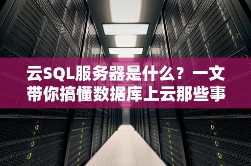 云SQL服务器是什么？一文带你搞懂数据库上云那些事儿