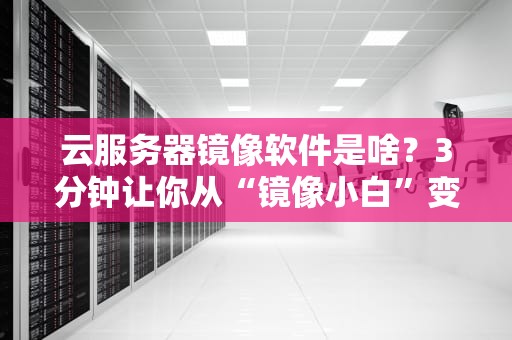 云服务器镜像软件是啥？3分钟让你从“镜像小白”变“老司机”！