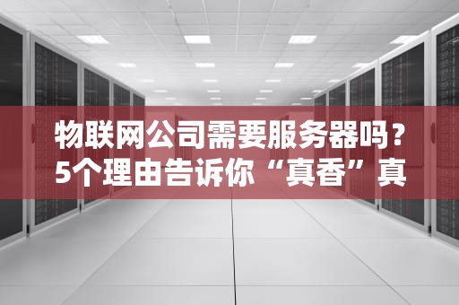 物联网公司需要服务器吗？5个理由告诉你“真香”真相！