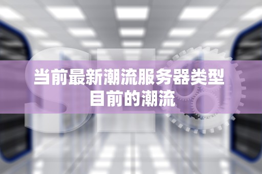 当前最新潮流服务器类型 目前的潮流