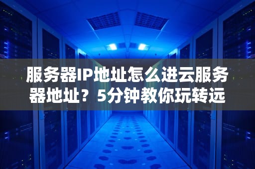 服务器IP地址怎么进云服务器地址？5分钟教你玩转远程连接！