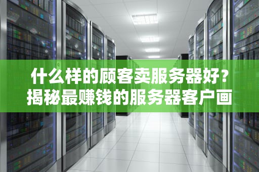 什么样的顾客卖服务器好？揭秘最赚钱的服务器客户画像！