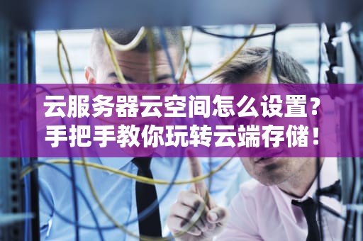 云服务器云空间怎么设置？手把手教你玩转云端存储！