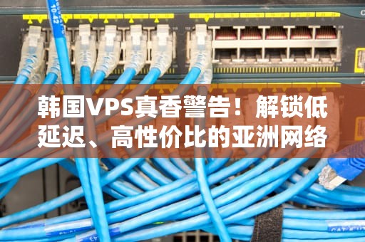 韩国VPS真香警告！解锁低延迟、高性价比的亚洲网络C位