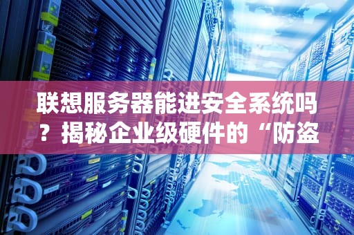 联想服务器能进安全系统吗？揭秘企业级硬件的“防盗门”有多硬核！