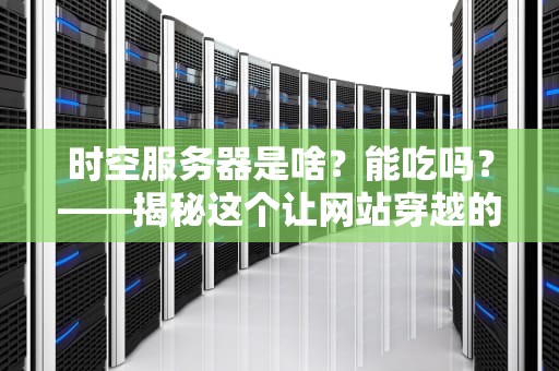 时空服务器是啥？能吃吗？——揭秘这个让网站穿越的黑科技！