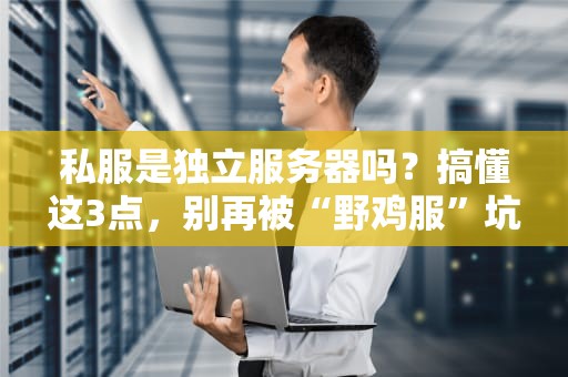 私服是独立服务器吗？搞懂这3点，别再被“野鸡服”坑了！
