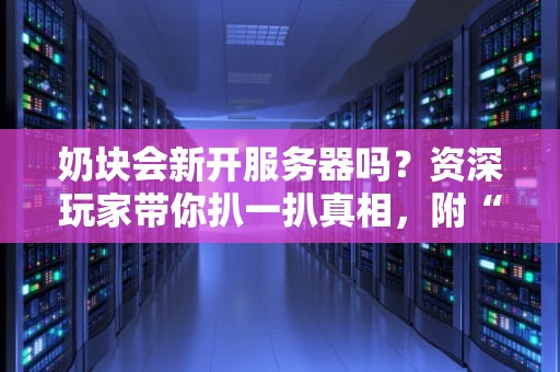 奶块会新开服务器吗？资深玩家带你扒一扒真相，附“薅羊毛”攻略！