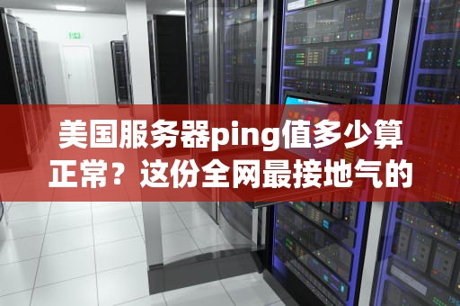 美国服务器ping值多少算正常？这份全网最接地气的测评指南让你秒懂！