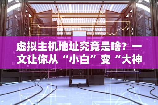 虚拟主机地址究竟是啥？一文让你从“小白”变“大神”（附超实用选购技巧）