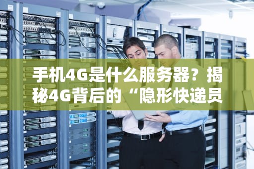 手机4G是什么服务器？揭秘4G背后的“隐形快递员”