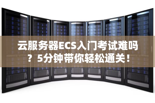 云服务器ECS入门考试难吗？5分钟带你轻松通关！